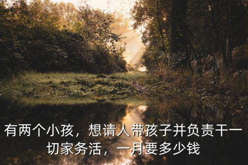 有兩個小孩，想請人帶孩子并負責干一切家務活，一月要多少錢