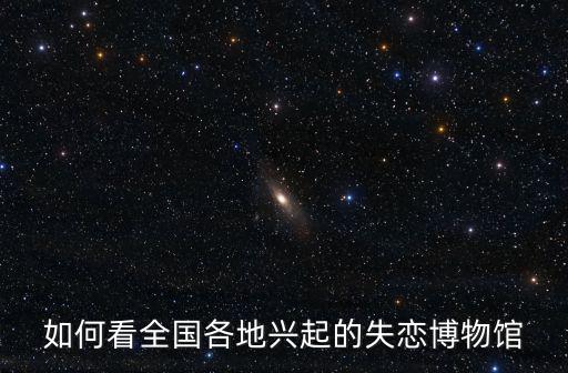 廣東揭陽(yáng)失戀博物館在哪里,世界上第一家失戀博物館在哪