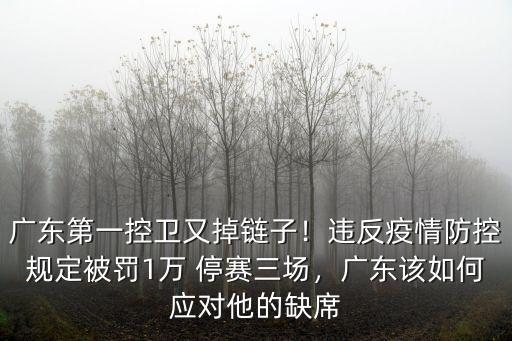 廣東第一控衛又掉鏈子！違反疫情防控規定被罰1萬 停賽三場，廣東該如何應對他的缺席