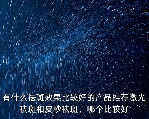 有什么祛斑效果比較好的產(chǎn)品推薦激光祛斑和皮秒祛斑，哪個(gè)比較好
