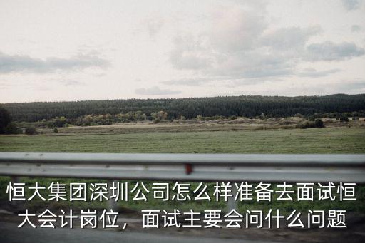 恒大集團深圳公司怎么樣準備去面試恒大會計崗位，面試主要會問什么問題