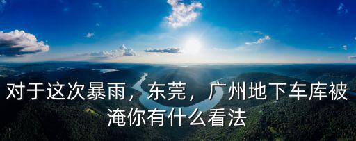 對于這次暴雨，東莞，廣州地下車庫被淹你有什么看法