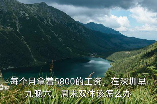 每個月拿著5800的工資，在深圳早九晚六，周末雙休該怎么辦