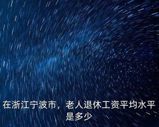 在浙江寧波市，老人退休工資平均水平是多少