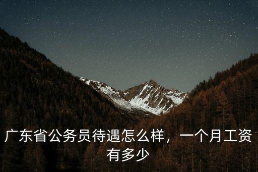 廣東省公務員待遇怎么樣，一個月工資有多少
