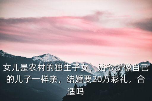 女兒是農村的獨生子女，姑爺就像自己的兒子一樣親，結婚要20萬彩禮，合適嗎