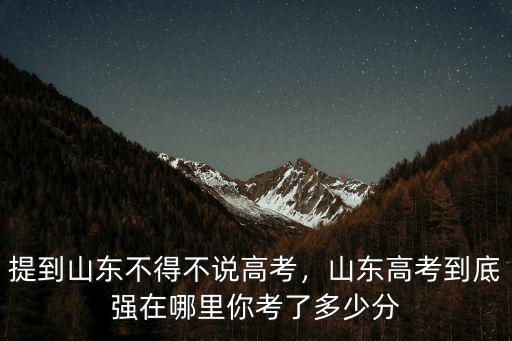 提到山東不得不說高考，山東高考到底強在哪里你考了多少分