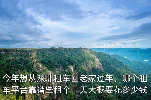 今年想從深圳租車回老家過年，哪個租車平臺靠譜些租個十天大概要花多少錢