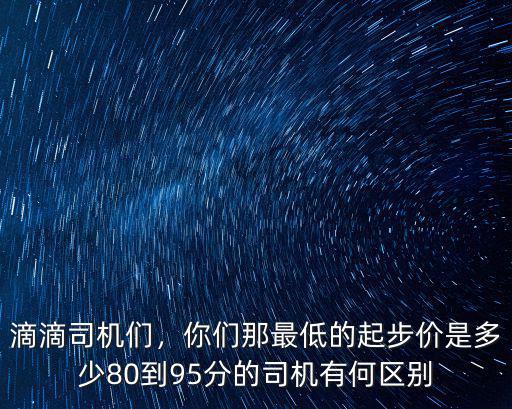 滴滴司機們，你們那最低的起步價是多少80到95分的司機有何區別