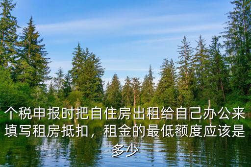 個稅申報時把自住房出租給自己辦公來填寫租房抵扣，租金的最低額度應該是多少