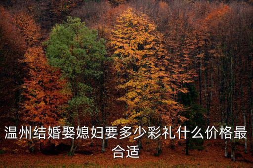 溫州結婚娶媳婦要多少彩禮什么價格最合適