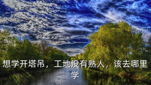 想學開塔吊，工地沒有熟人，該去哪里學