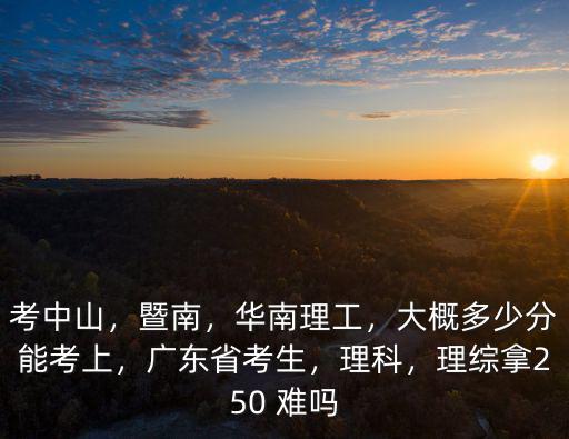 考中山，暨南，華南理工，大概多少分能考上，廣東省考生，理科，理綜拿250 難嗎
