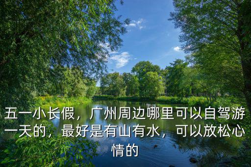 五一小長假，廣州周邊哪里可以自駕游一天的，最好是有山有水，可以放松心情的
