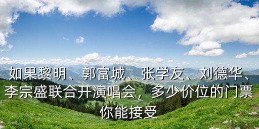 如果黎明、郭富城、張學(xué)友、劉德華、李宗盛聯(lián)合開演唱會(huì)，多少價(jià)位的門票你能接受