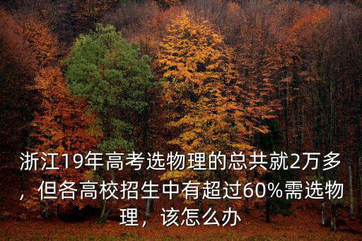 浙江19年高考選物理的總共就2萬多，但各高校招生中有超過60%需選物理，該怎么辦