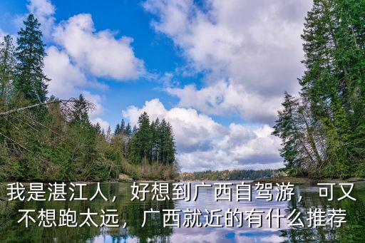 我是湛江人，好想到廣西自駕游，可又不想跑太遠，廣西就近的有什么推薦