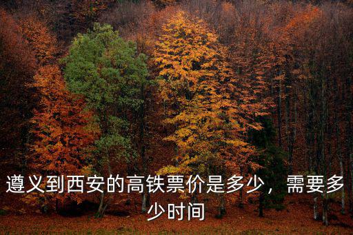 金華到遵義有高鐵票價(jià)是多少,遵義到西安的高鐵票價(jià)是多少