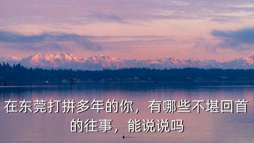 在東莞打拼多年的你，有哪些不堪回首的往事，能說說嗎