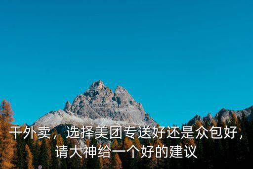 干外賣，選擇美團(tuán)專送好還是眾包好，請(qǐng)大神給一個(gè)好的建議