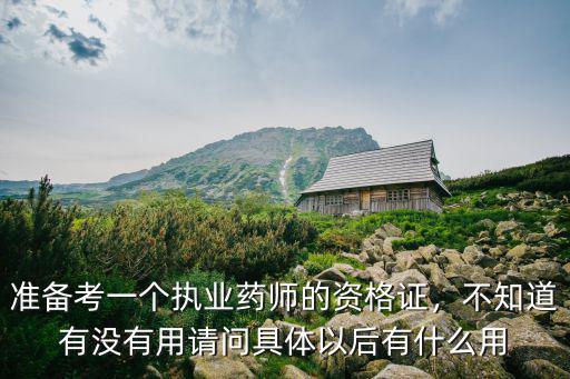 準備考一個執業藥師的資格證，不知道有沒有用請問具體以后有什么用