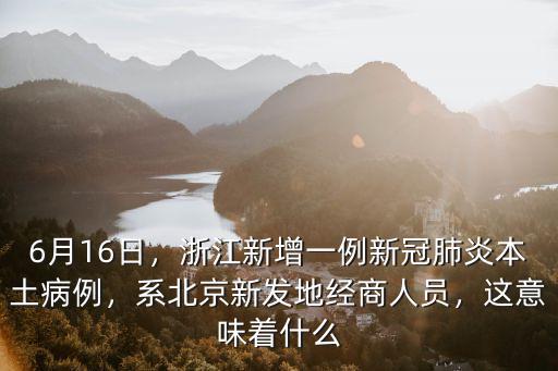 6月16日，浙江新增一例新冠肺炎本土病例，系北京新發地經商人員，這意味著什么