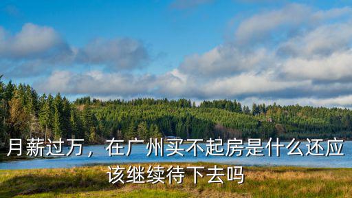 月薪過萬，在廣州買不起房是什么還應(yīng)該繼續(xù)待下去嗎