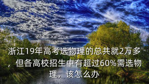 浙江19年高考選物理的總共就2萬多，但各高校招生中有超過60%需選物理，該怎么辦