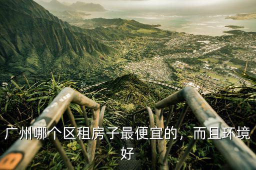 廣州哪個區租房子最便宜的，而且環境好