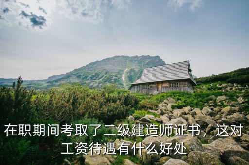 在職期間考取了二級建造師證書，這對工資待遇有什么好處