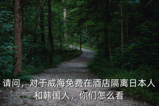 請問，對于威海免費在酒店隔離日本人和韓國人，你們怎么看