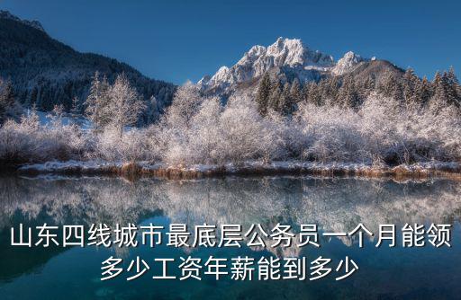 山東四線城市最底層公務(wù)員一個(gè)月能領(lǐng)多少工資年薪能到多少