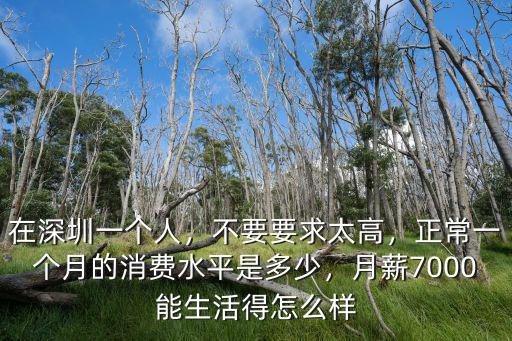 在深圳一個人，不要要求太高，正常一個月的消費水平是多少，月薪7000能生活得怎么樣