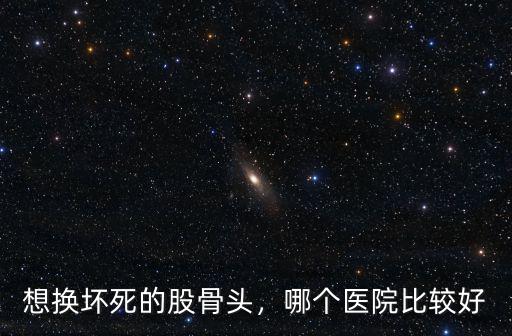 深圳股骨頭壞死醫院怎么樣,股骨頭壞死能醫好嗎
