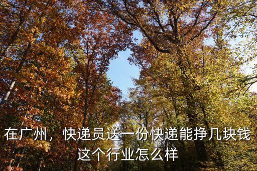在廣州，快遞員送一份快遞能掙幾塊錢這個行業怎么樣