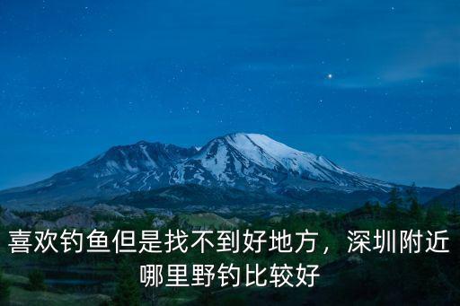 深圳野釣哪里好釣,深圳附近哪里野釣比較好