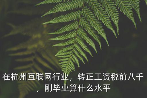在杭州互聯網行業，轉正工資稅前八千，剛畢業算什么水平