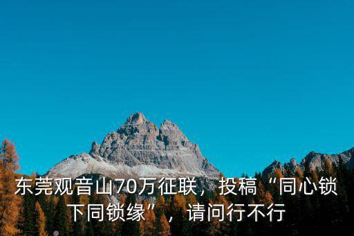 東莞觀音山70萬征聯，投稿“同心鎖下同鎖緣”，請問行不行