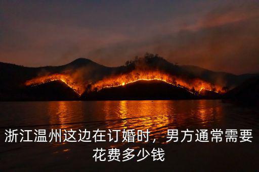 浙江溫州這邊在訂婚時，男方通常需要花費多少錢
