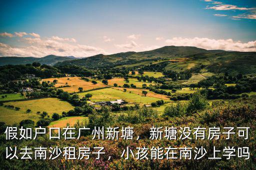 假如戶口在廣州新塘，新塘沒有房子可以去南沙租房子，小孩能在南沙上學嗎