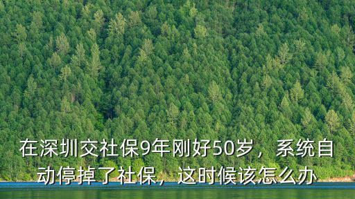 深圳社保停交了多少年,在深圳交社保9年剛好50歲