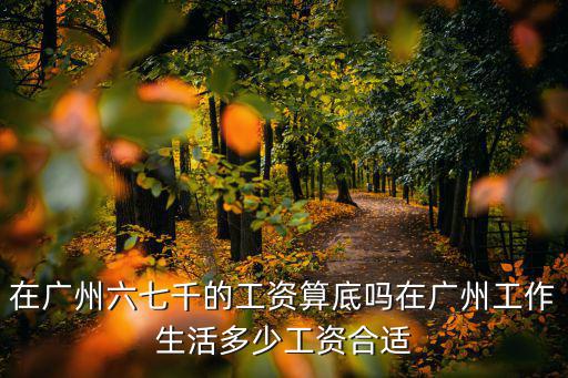 在廣州六七千的工資算底嗎在廣州工作生活多少工資合適