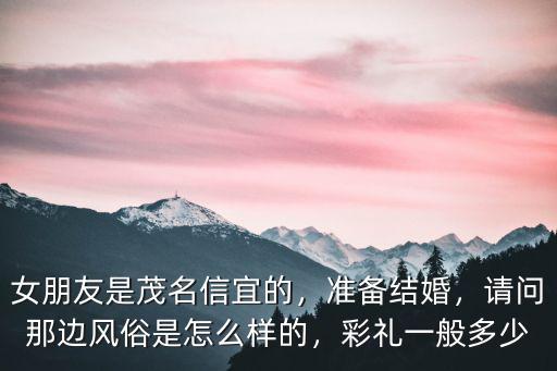 女朋友是茂名信宜的，準備結婚，請問那邊風俗是怎么樣的，彩禮一般多少