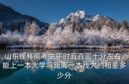 山東理科高考生平時五百三十分左右，能上一本大學嗎距離一本線大約相差多少分