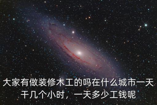 大家有做裝修木工的嗎在什么城市一天干幾個小時，一天多少工錢呢