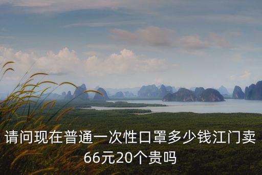 請問現在普通一次性口罩多少錢江門賣66元20個貴嗎