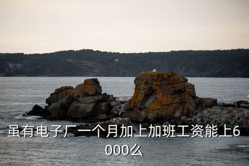 雖有電子廠一個月加上加班工資能上6000么