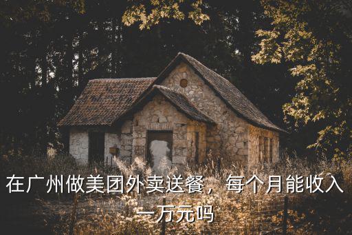 送外賣廣州一個月多少錢一個月,在廣州做美團外賣送餐