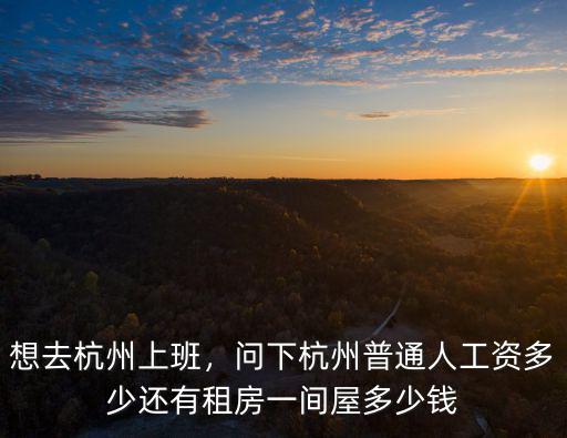 想去杭州上班，問下杭州普通人工資多少還有租房一間屋多少錢