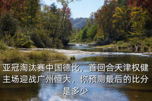 亞冠淘汰賽中國(guó)德比，首回合天津權(quán)健主場(chǎng)迎戰(zhàn)廣州恒大，你預(yù)測(cè)最后的比分是多少